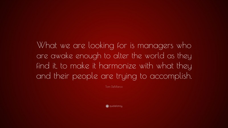 Tom DeMarco Quote: “What we are looking for is managers who are awake enough to alter the world as they find it, to make it harmonize with what they and their people are trying to accomplish.”