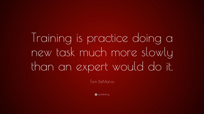 Tom DeMarco Quote: “Training is practice doing a new task much more slowly than an expert would do it.”