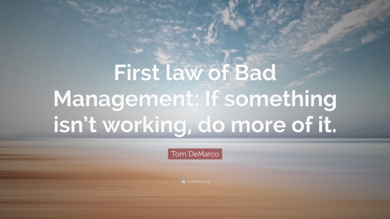 Tom DeMarco Quote: “First law of Bad Management: If something isn’t working, do more of it.”