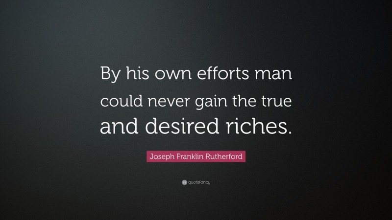 Joseph Franklin Rutherford Quote: “By his own efforts man could never gain the true and desired riches.”