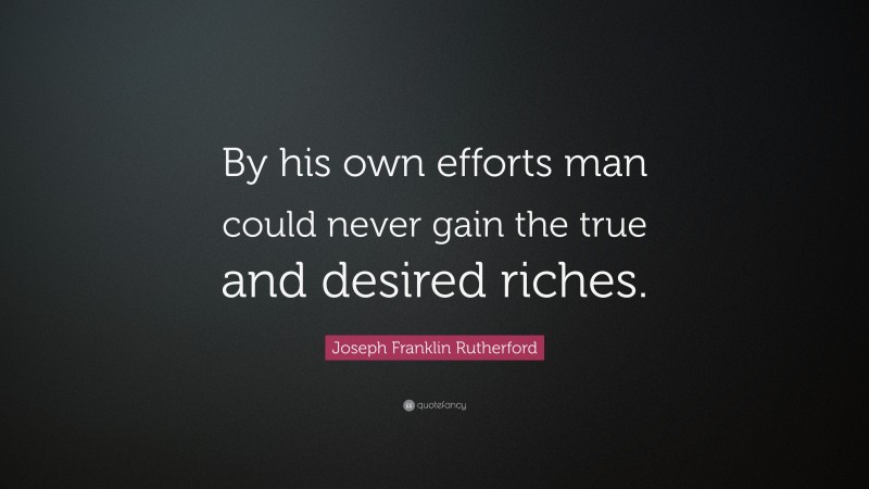 Joseph Franklin Rutherford Quote: “By his own efforts man could never gain the true and desired riches.”
