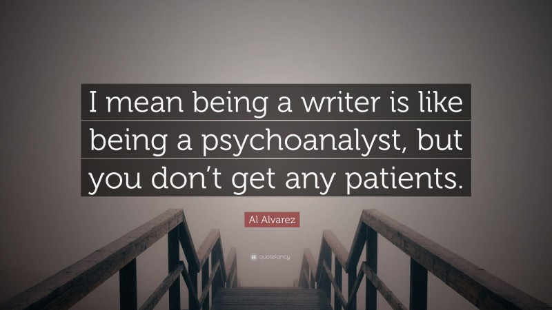 Al Alvarez Quote: “I mean being a writer is like being a psychoanalyst, but you don’t get any patients.”