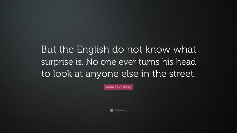 Natalia Ginzburg Quote: “But the English do not know what surprise is. No one ever turns his head to look at anyone else in the street.”