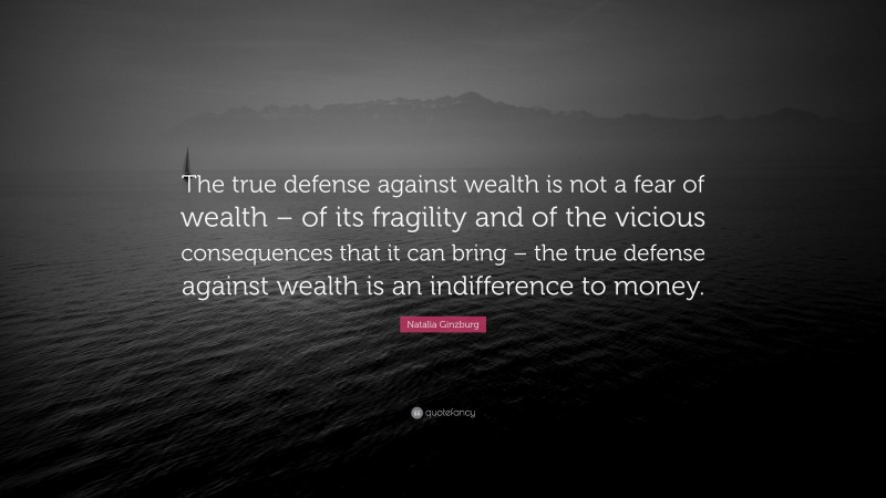 Natalia Ginzburg Quote: “The true defense against wealth is not a fear of wealth – of its fragility and of the vicious consequences that it can bring – the true defense against wealth is an indifference to money.”