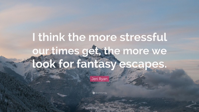 Jeri Ryan Quote: “I think the more stressful our times get, the more we look for fantasy escapes.”