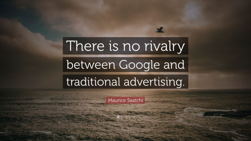 Maurice Saatchi Quote: “There is no rivalry between Google and traditional advertising.”