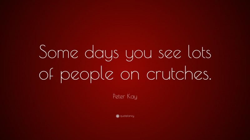 Peter Kay Quote: “Some days you see lots of people on crutches.”