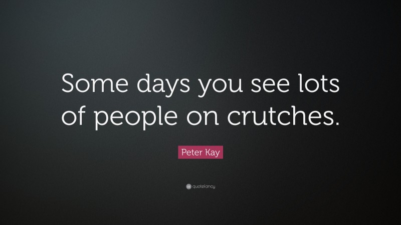 Peter Kay Quote: “Some days you see lots of people on crutches.”