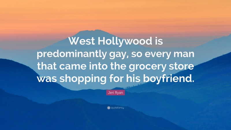 Jeri Ryan Quote: “West Hollywood is predominantly gay, so every man that came into the grocery store was shopping for his boyfriend.”