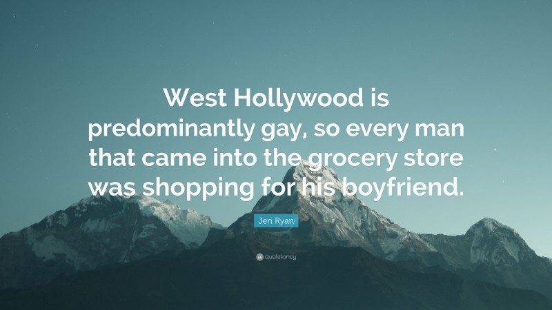 Jeri Ryan Quote: “West Hollywood is predominantly gay, so every man that came into the grocery store was shopping for his boyfriend.”