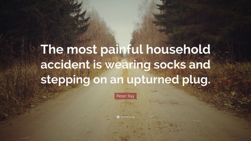 Peter Kay Quote: “The most painful household accident is wearing socks and stepping on an upturned plug.”