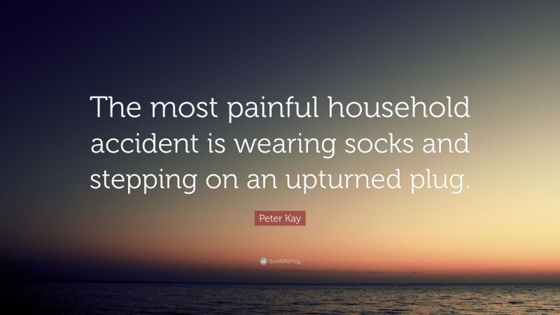 Peter Kay Quote: “The most painful household accident is wearing socks and stepping on an upturned plug.”