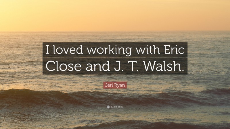 Jeri Ryan Quote: “I loved working with Eric Close and J. T. Walsh.”