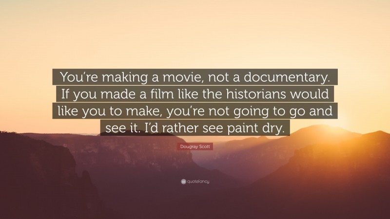 Dougray Scott Quote: “You’re making a movie, not a documentary. If you made a film like the historians would like you to make, you’re not going to go and see it. I’d rather see paint dry.”
