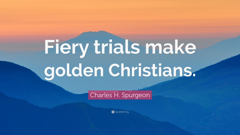 Charles H. Spurgeon Quote: “Fiery trials make golden Christians.”