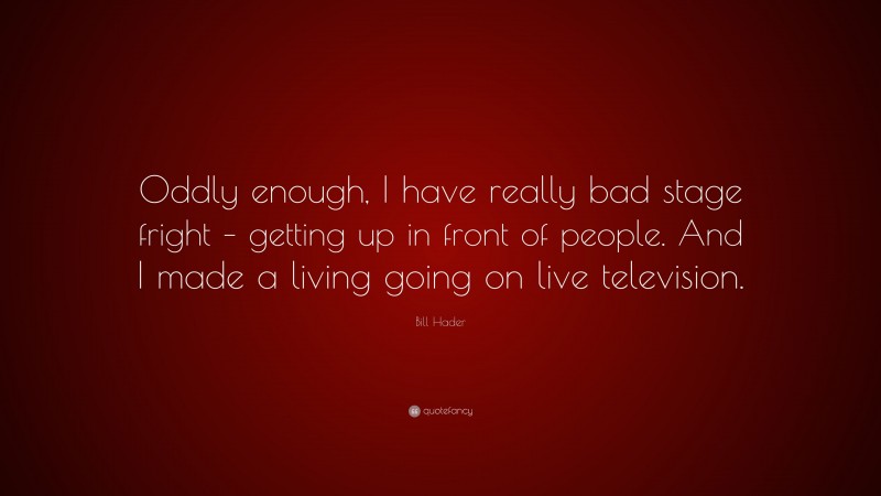 Bill Hader Quote: “Oddly enough, I have really bad stage fright – getting up in front of people. And I made a living going on live television.”