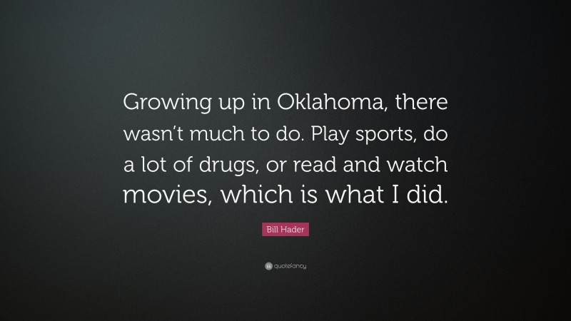 Bill Hader Quote: “Growing up in Oklahoma, there wasn’t much to do. Play sports, do a lot of drugs, or read and watch movies, which is what I did.”