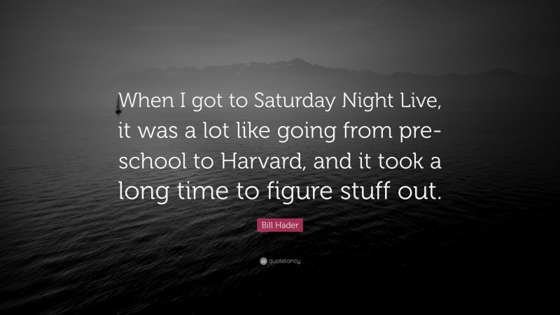 Bill Hader Quote: “When I got to Saturday Night Live, it was a lot like going from pre-school to Harvard, and it took a long time to figure stuff out.”