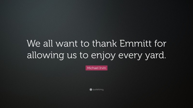 Michael Irvin Quote: “We all want to thank Emmitt for allowing us to enjoy every yard.”