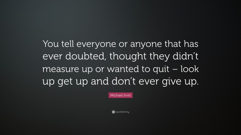Michael Irvin Quote: “You tell everyone or anyone that has ever doubted, thought they didn’t measure up or wanted to quit – look up get up and don’t ever give up.”
