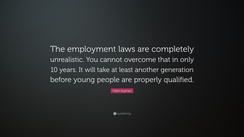 Helen Suzman Quote: “The employment laws are completely unrealistic. You cannot overcome that in only 10 years. It will take at least another generation before young people are properly qualified.”