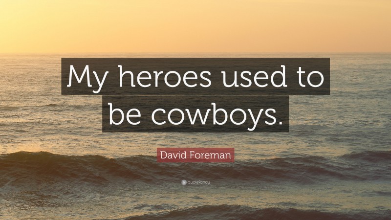 David Foreman Quote: “My heroes used to be cowboys.”