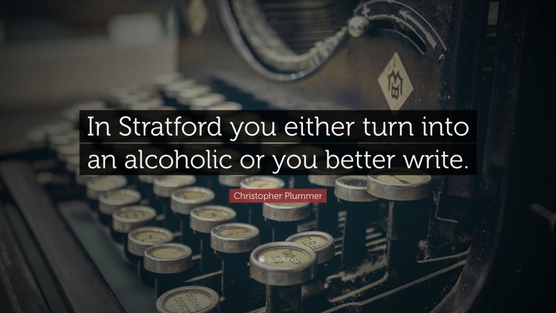 Christopher Plummer Quote: “In Stratford you either turn into an alcoholic or you better write.”