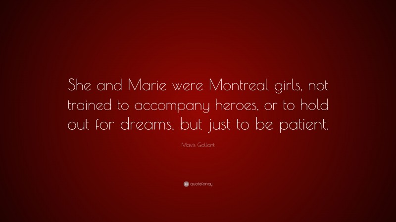Mavis Gallant Quote: “She and Marie were Montreal girls, not trained to accompany heroes, or to hold out for dreams, but just to be patient.”