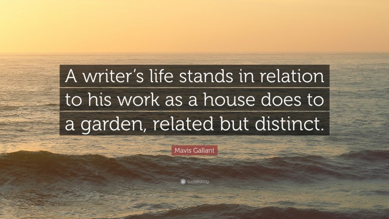 Mavis Gallant Quote: “A writer’s life stands in relation to his work as a house does to a garden, related but distinct.”