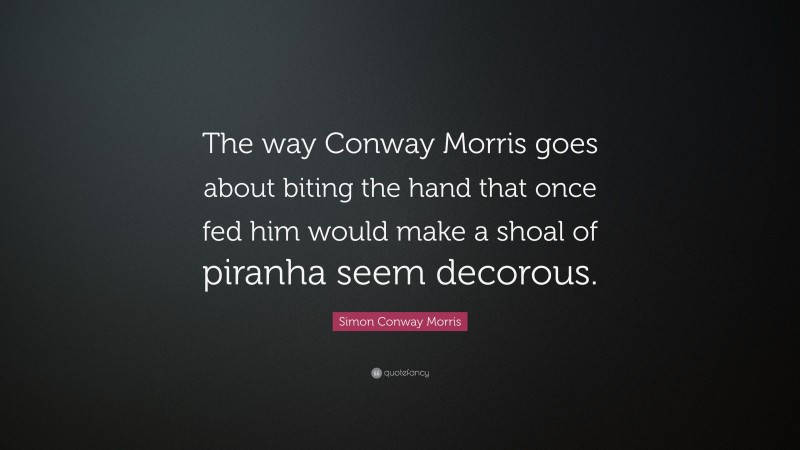 Simon Conway Morris Quote: “The way Conway Morris goes about biting the hand that once fed him would make a shoal of piranha seem decorous.”