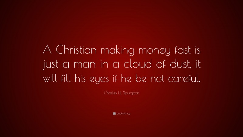 Charles H. Spurgeon Quote: “A Christian making money fast is just a man in a cloud of dust, it will fill his eyes if he be not careful.”