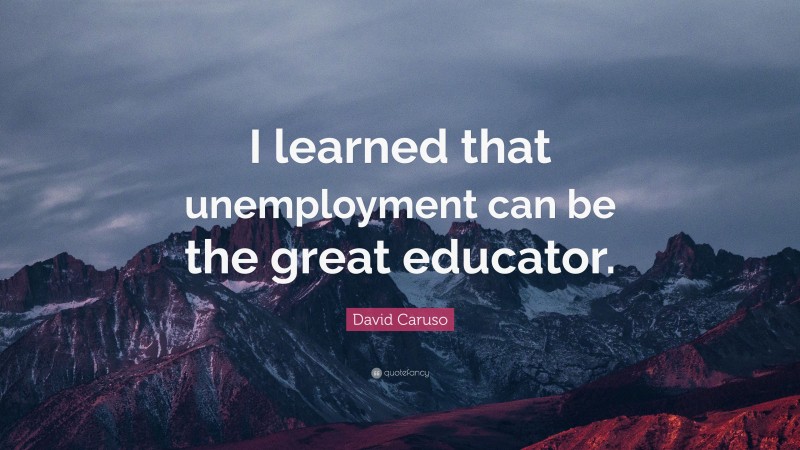 David Caruso Quote: “I learned that unemployment can be the great educator.”