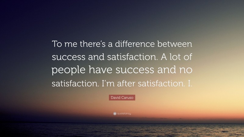 David Caruso Quote: “To me there’s a difference between success and satisfaction. A lot of people have success and no satisfaction. I’m after satisfaction. I.”