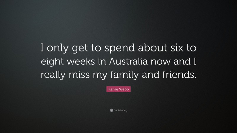 Karrie Webb Quote: “I only get to spend about six to eight weeks in Australia now and I really miss my family and friends.”