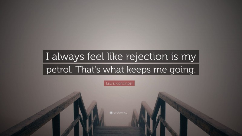 Laura Kightlinger Quote: “I always feel like rejection is my petrol. That’s what keeps me going.”