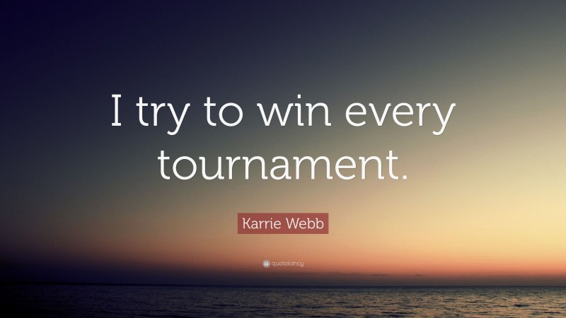 Karrie Webb Quote: “I try to win every tournament.”