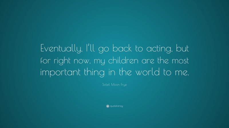 Soleil Moon Frye Quote: “Eventually, I’ll go back to acting, but for right now, my children are the most important thing in the world to me.”