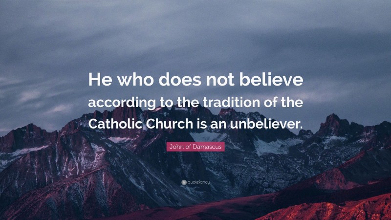 John of Damascus Quote: “He who does not believe according to the tradition of the Catholic Church is an unbeliever.”