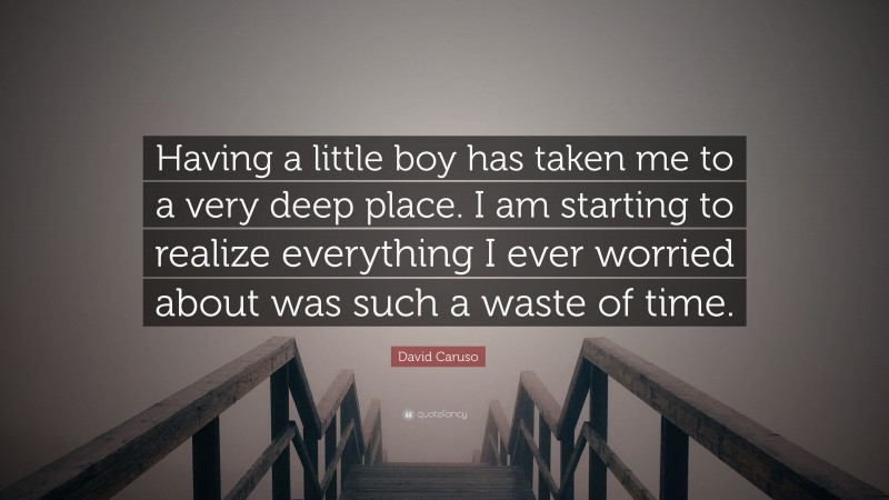 David Caruso Quote: “Having a little boy has taken me to a very deep place. I am starting to realize everything I ever worried about was such a waste of time.”