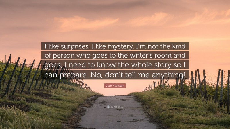 Josh Holloway Quote: “I like surprises. I like mystery. I’m not the kind of person who goes to the writer’s room and goes, I need to know the whole story so I can prepare. No, don’t tell me anything!”