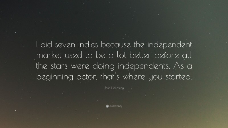 Josh Holloway Quote: “I did seven indies because the independent market used to be a lot better before all the stars were doing independents. As a beginning actor, that’s where you started.”