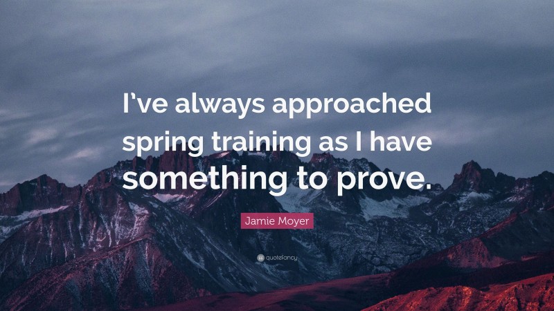 Jamie Moyer Quote: “I’ve always approached spring training as I have something to prove.”