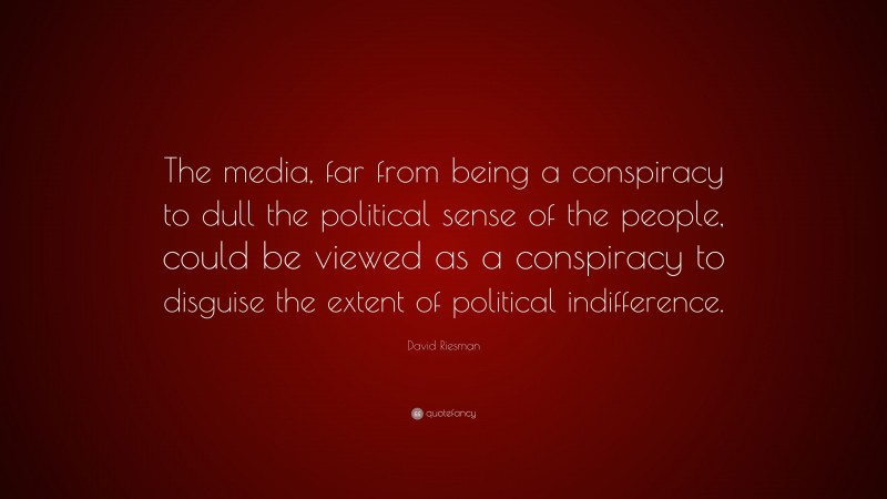 David Riesman Quote: “The media, far from being a conspiracy to dull the political sense of the people, could be viewed as a conspiracy to disguise the extent of political indifference.”