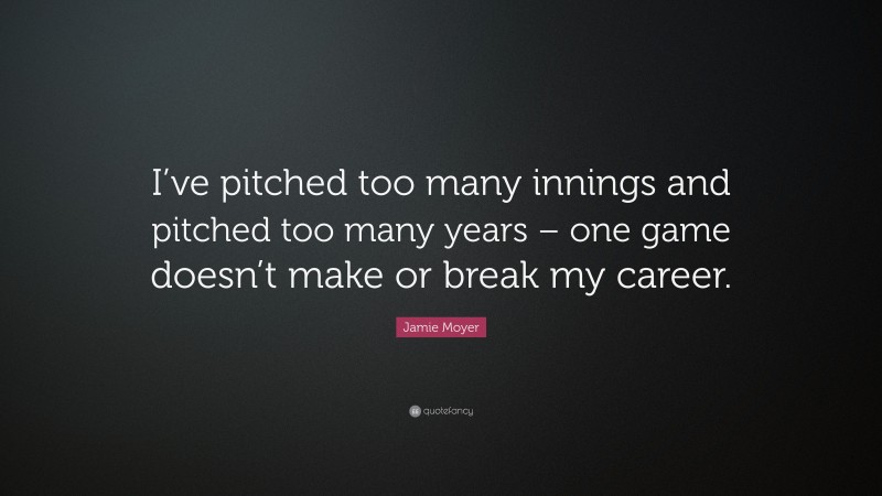 Jamie Moyer Quote: “I’ve pitched too many innings and pitched too many years – one game doesn’t make or break my career.”