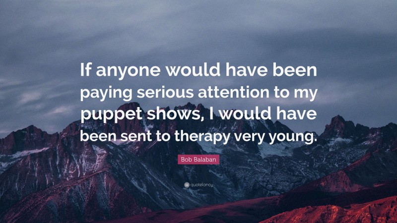 Bob Balaban Quote: “If anyone would have been paying serious attention to my puppet shows, I would have been sent to therapy very young.”