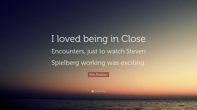Bob Balaban Quote: “I loved being in Close Encounters, just to watch Steven Spielberg working was exciting.”