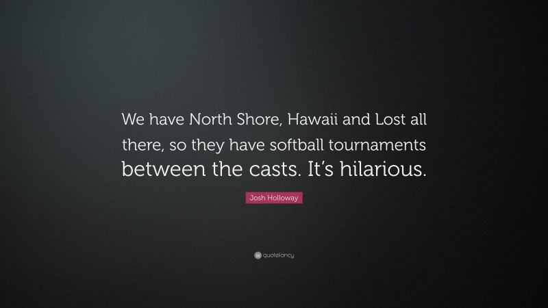 Josh Holloway Quote: “We have North Shore, Hawaii and Lost all there, so they have softball tournaments between the casts. It’s hilarious.”