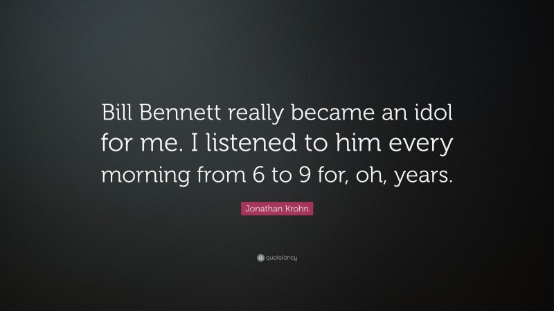 Jonathan Krohn Quote: “Bill Bennett really became an idol for me. I listened to him every morning from 6 to 9 for, oh, years.”