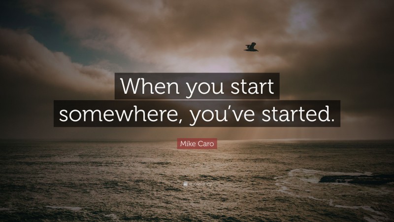 Mike Caro Quote: “When you start somewhere, you’ve started.”