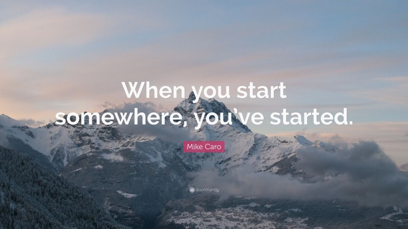 Mike Caro Quote: “When you start somewhere, you’ve started.”